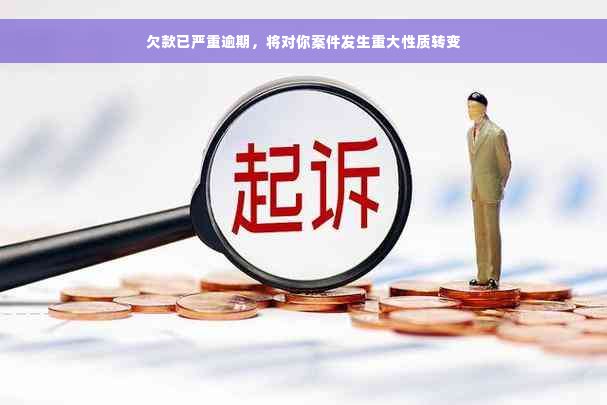 欠款已严重逾期，将对你案件发生重大性质转变