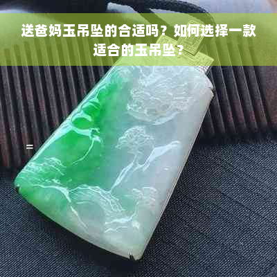 送爸妈玉吊坠的合适吗？如何选择一款适合的玉吊坠？