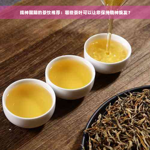 提神醒脑的茶饮推荐：哪些茶叶可以让您保持精神焕发？