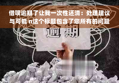 借呗逾期了让我一次性还清：处理建议与可能 n这个标题包含了您所有的问题