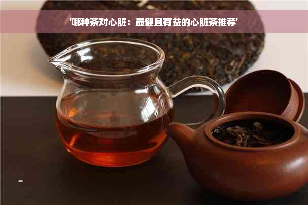 '哪种茶对心脏：最健且有益的心脏茶推荐'