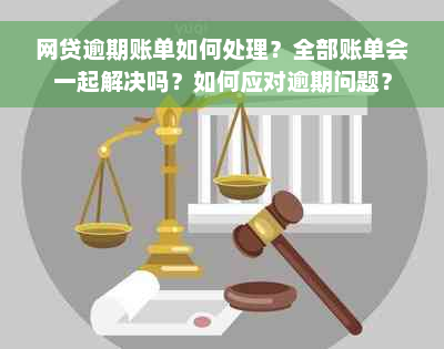 网贷逾期账单如何处理？全部账单会一起解决吗？如何应对逾期问题？