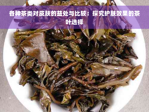 各种茶类对皮肤的益处与比较：探究护肤效果的茶叶选择