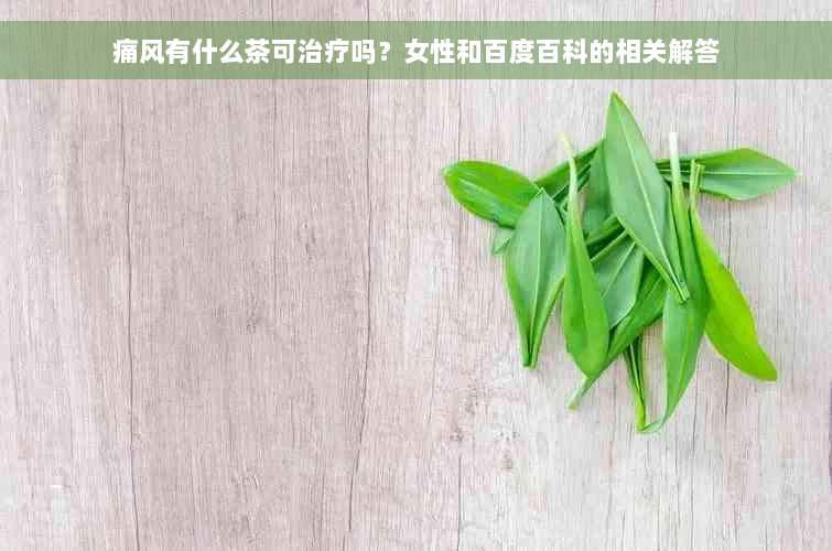 痛风有什么茶可治疗吗？女性和百度百科的相关解答