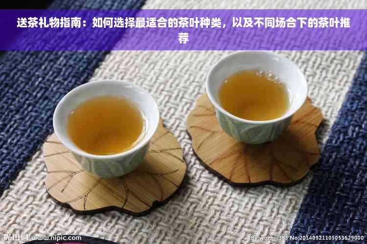 送茶礼物指南：如何选择最适合的茶叶种类，以及不同场合下的茶叶推荐