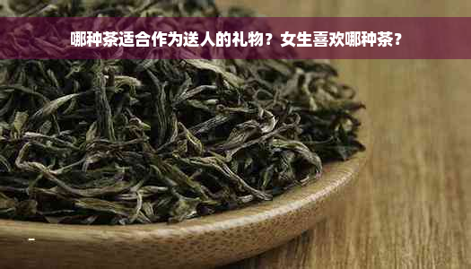 哪种茶适合作为送人的礼物？女生喜欢哪种茶？