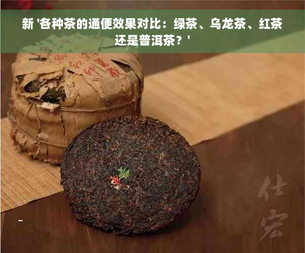 新 '各种茶的通便效果对比：绿茶、乌龙茶、红茶还是普洱茶？'