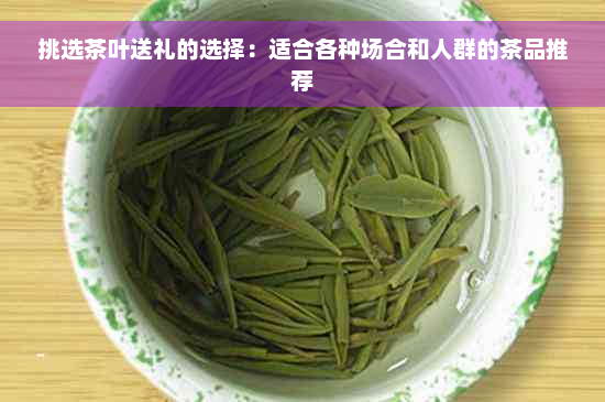 挑选茶叶送礼的选择：适合各种场合和人群的茶品推荐