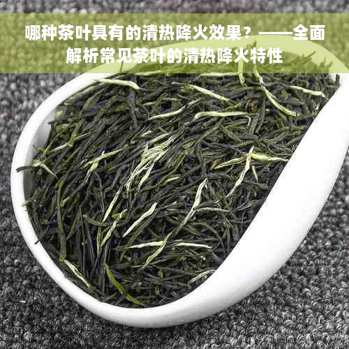 哪种茶叶具有的清热降火效果？——全面解析常见茶叶的清热降火特性