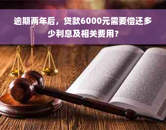 逾期两年后，贷款6000元需要偿还多少利息及相关费用？