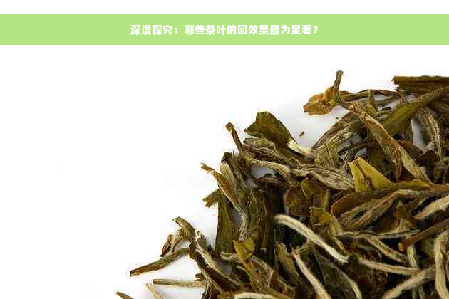 深度探究：哪些茶叶的回效果最为显著？