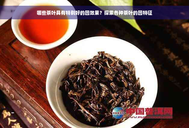 哪些茶叶具有特别好的回效果？探索各种茶叶的回特征