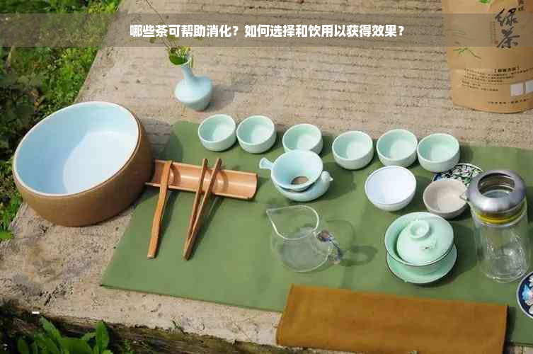 哪些茶可帮助消化？如何选择和饮用以获得效果？