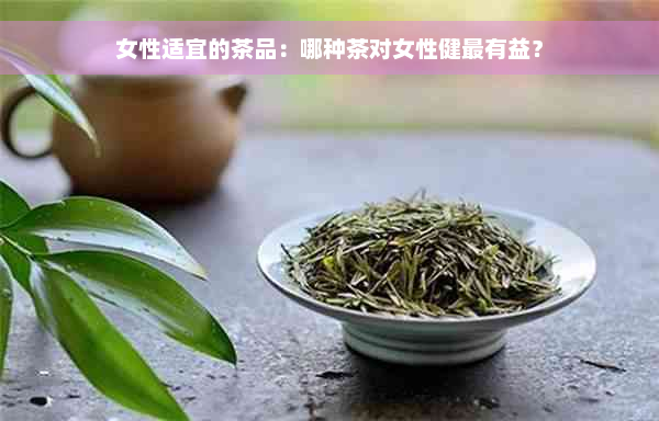 女性适宜的茶品：哪种茶对女性健最有益？