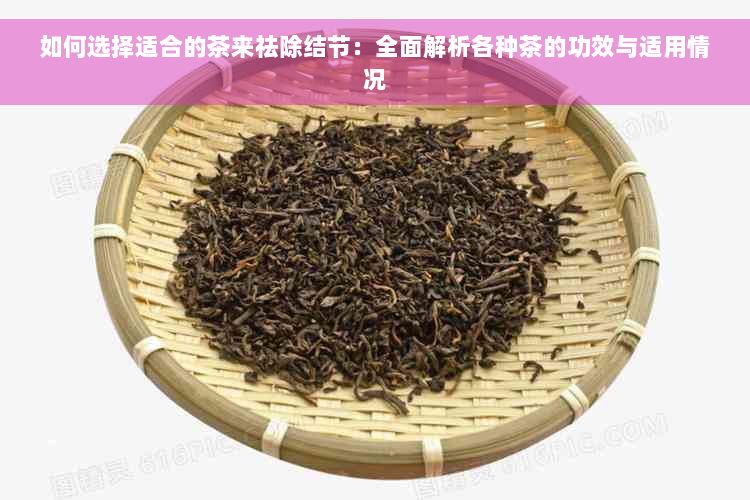 如何选择适合的茶来祛除结节：全面解析各种茶的功效与适用情况