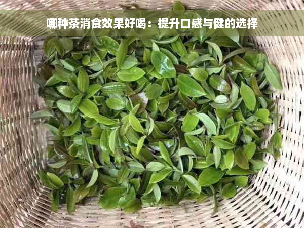 哪种茶消食效果好喝：提升口感与健的选择