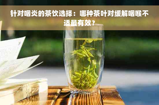 针对咽炎的茶饮选择：哪种茶叶对缓解咽喉不适最有效？