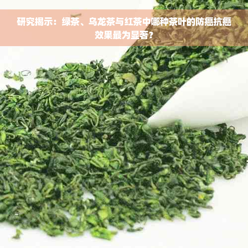 研究揭示：绿茶、乌龙茶与红茶中哪种茶叶的防癌抗癌效果最为显著？