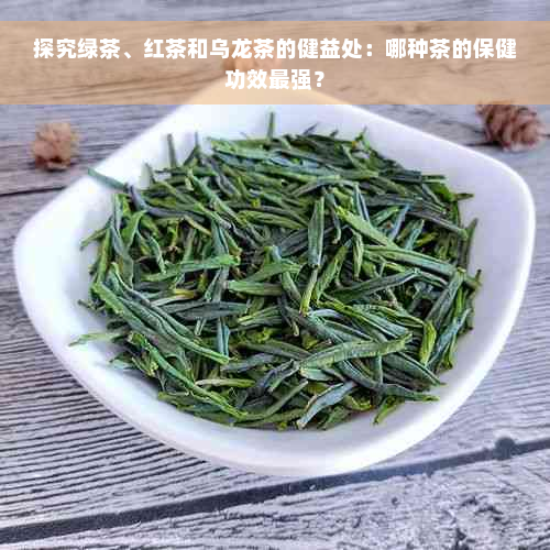 探究绿茶、红茶和乌龙茶的健益处：哪种茶的保健功效最强？