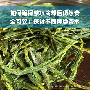 如何确保茶水冷却后仍然安全可饮：探讨不同种类茶水降后的保存方法