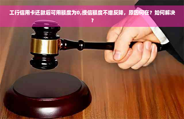 工行信用卡还款后可用额度为0,授信额度不增反降，原因何在？如何解决？