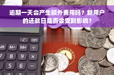 逾期一天会产生额外费用吗？新用户的还款日是否会受到影响？