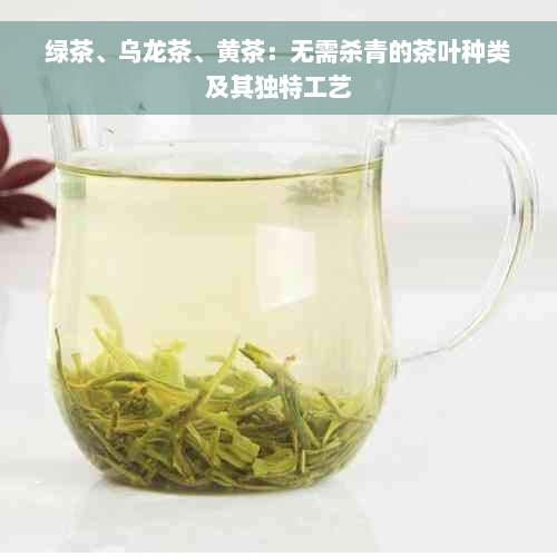 绿茶、乌龙茶、黄茶：无需杀青的茶叶种类及其独特工艺