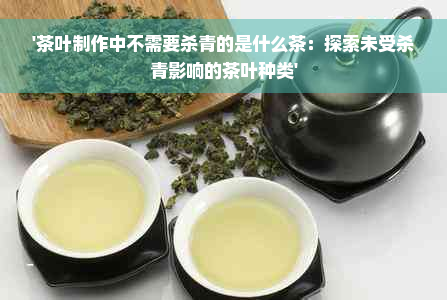 '茶叶制作中不需要杀青的是什么茶：探索未受杀青影响的茶叶种类'