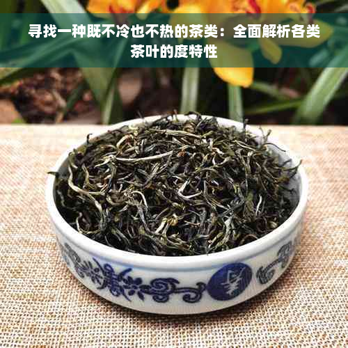 寻找一种既不冷也不热的茶类：全面解析各类茶叶的度特性