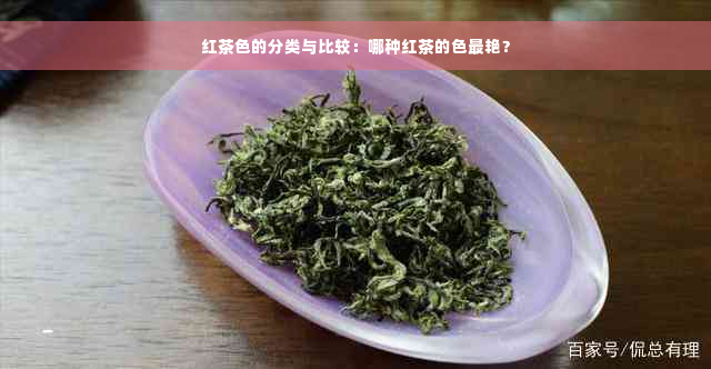 红茶色的分类与比较：哪种红茶的色最艳？