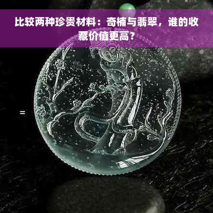 比较两种珍贵材料：奇楠与翡翠，谁的收藏价值更高？