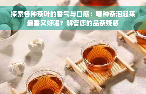 探索各种茶叶的香气与口感：哪种茶泡起来最香又好喝？解答您的品茶疑惑