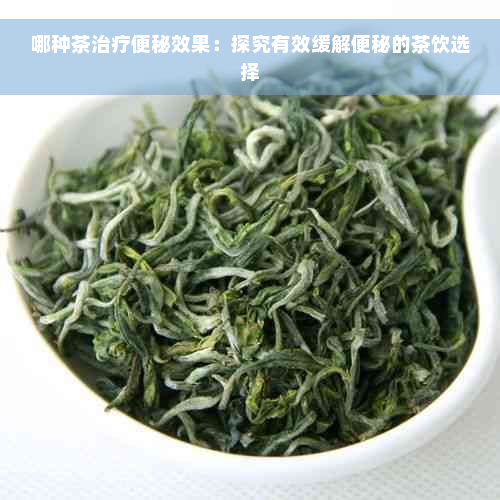 哪种茶治疗便秘效果：探究有效缓解便秘的茶饮选择