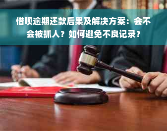 借呗逾期还款后果及解决方案：会不会被抓人？如何避免不良记录？