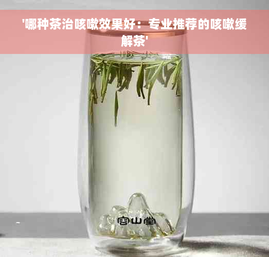 '哪种茶治咳嗽效果好：专业推荐的咳嗽缓解茶'