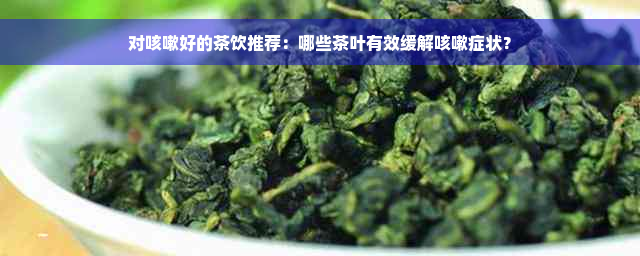 对咳嗽好的茶饮推荐：哪些茶叶有效缓解咳嗽症状？