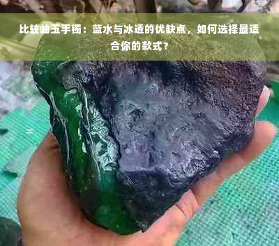 比较岫玉手镯：蓝水与冰透的优缺点，如何选择最适合你的款式？