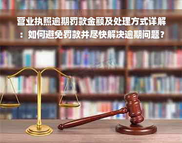 营业执照逾期罚款金额及处理方式详解：如何避免罚款并尽快解决逾期问题？