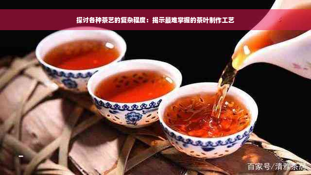 探讨各种茶艺的复杂程度：揭示最难掌握的茶叶制作工艺