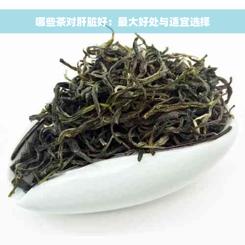 哪些茶对肝脏好：更大好处与适宜选择