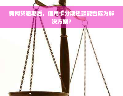 新网贷逾期后，信用卡分期还款能否成为解决方案？