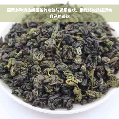 探索多种清热解毒茶的功效与适用症状，助您轻松选择适合自己的茶饮