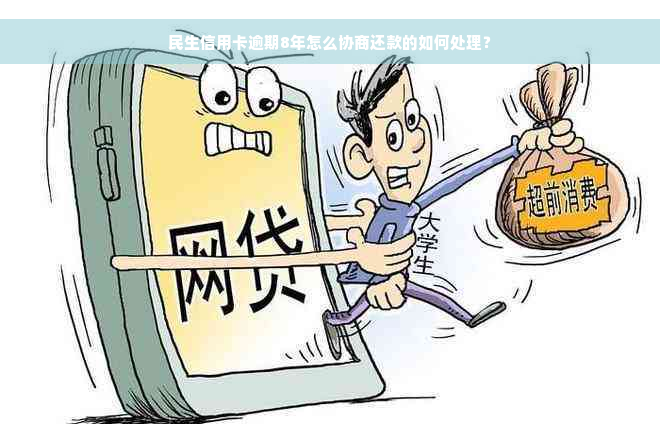 民生信用卡逾期8年怎么协商还款的如何处理？