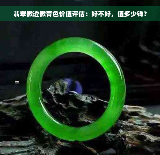 翡翠微透微青色价值评估：好不好，值多少钱？