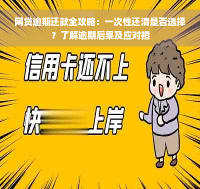 网贷逾期还款全攻略：一次性还清是否选择？了解逾期后果及应对措