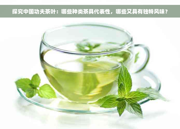 探究中国功夫茶叶：哪些种类茶具代表性，哪些又具有独特风味？