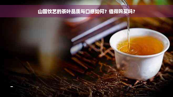 山国饮艺的茶叶品质与口感如何？值得购买吗？