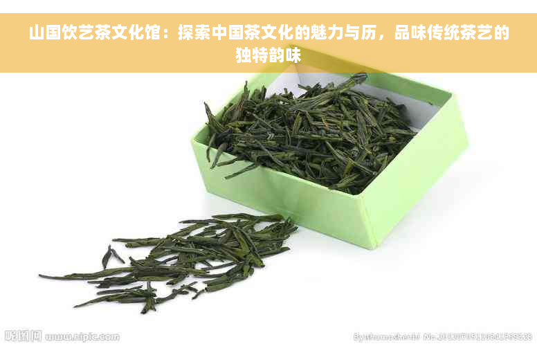 山国饮艺茶文化馆：探索中国茶文化的魅力与历，品味传统茶艺的独特韵味