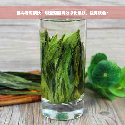 排毒养颜茶饮：哪些茶能有效净化肌肤，提亮肤色？