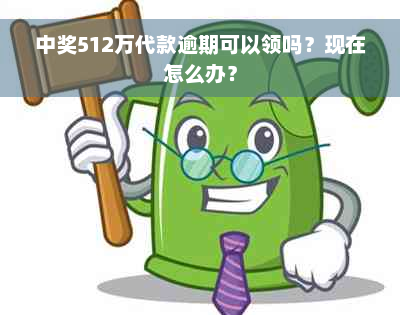 中奖512万代款逾期可以领吗？现在怎么办？